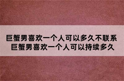 巨蟹男喜欢一个人可以多久不联系 巨蟹男喜欢一个人可以持续多久